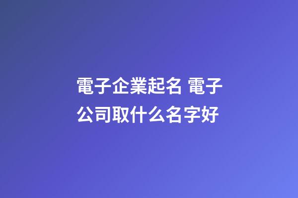 電子企業起名 電子公司取什么名字好-第1張-公司起名-玄機派
